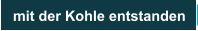 mit der Kohle entstanden