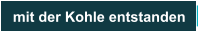 mit der Kohle entstanden