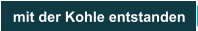 mit der Kohle entstanden